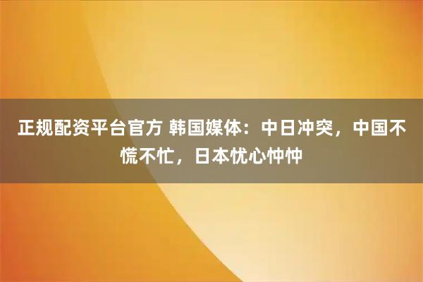 正规配资平台官方 韩国媒体：中日冲突，中国不慌不忙，日本忧心忡忡