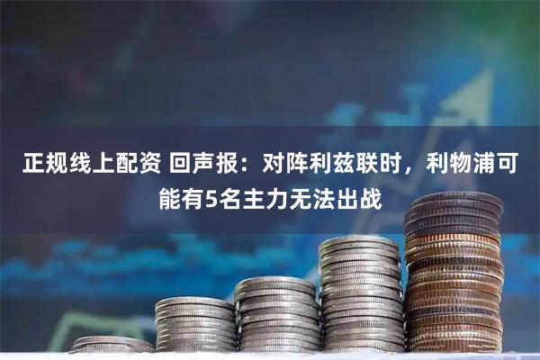 正规线上配资 回声报：对阵利兹联时，利物浦可能有5名主力无法出战