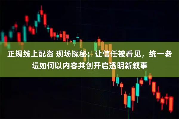 正规线上配资 现场探秘：让信任被看见，统一老坛如何以内容共创开启透明新叙事