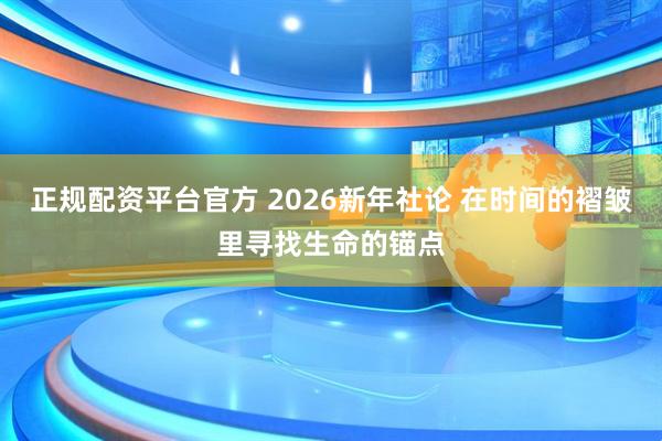 正规配资平台官方 2026新年社论 在时间的褶皱里寻找生命的锚点