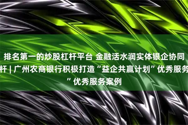 排名第一的炒股杠杆平台 金融活水润实体银企协同树标杆 | 广州农商银行积极打造“益企共赢计划”优秀服务案例