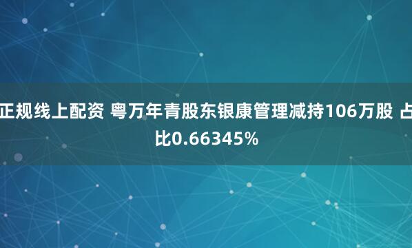 正规线上配资 粤万年青股东银康管理减持106万股 占比0.66345%