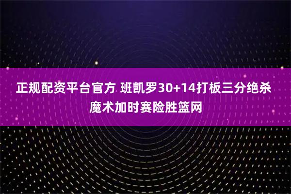 正规配资平台官方 班凯罗30+14打板三分绝杀 魔术加时赛险胜篮网