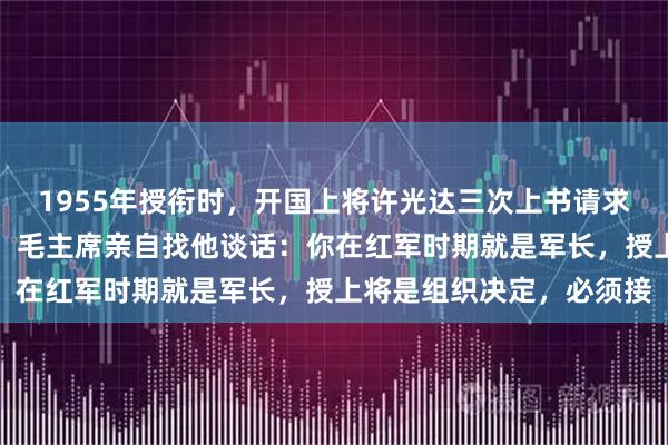 1955年授衔时，开国上将许光达三次上书请求降衔，说自己资历不够，毛主席亲自找他谈话：你在红军时期就是军长，授上将是组织决定，必须接