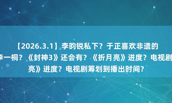 【2026.3.1】李昀锐私下？于正喜欢非遗的元素？可以问问李一桐？《封神3》还会有？《折月亮》进度？电视剧筹划到播出时间？