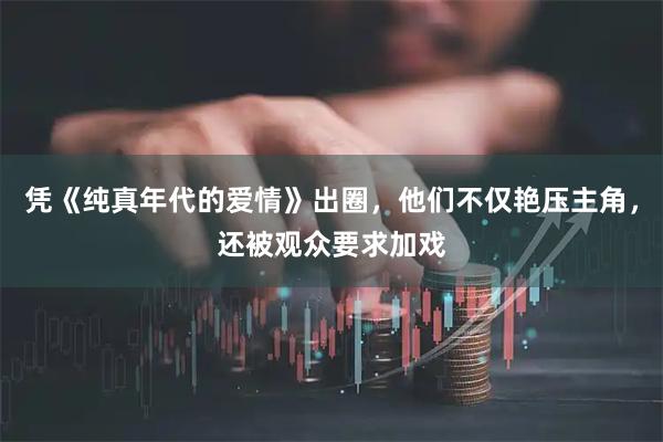 凭《纯真年代的爱情》出圈，他们不仅艳压主角，还被观众要求加戏