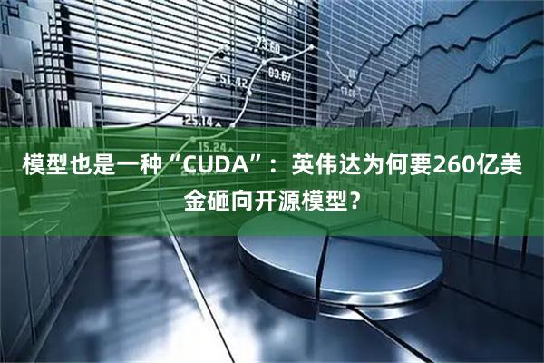模型也是一种“CUDA”:英伟达为何要260亿美金砸向开源模型?