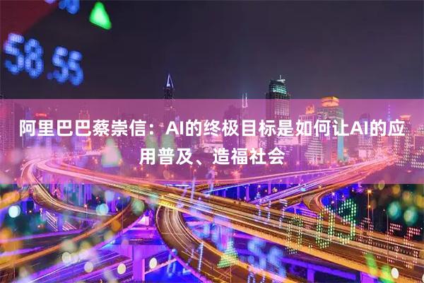 阿里巴巴蔡崇信:AI的终极目标是如何让AI的应用普及、造福社会