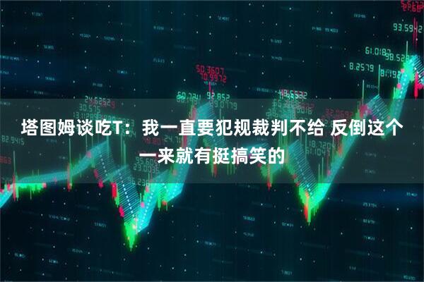 塔图姆谈吃T：我一直要犯规裁判不给 反倒这个一来就有挺搞笑的