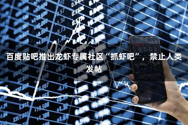 百度贴吧推出龙虾专属社区“抓虾吧”，禁止人类发帖