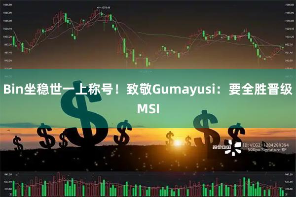 Bin坐稳世一上称号!致敬Gumayusi:要全胜晋级MSI
