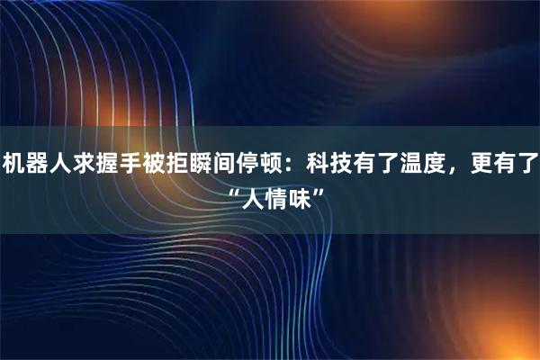 机器人求握手被拒瞬间停顿：科技有了温度，更有了 “人情味”