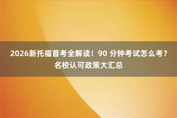 2026新托福首考全解读！90 分钟考试怎么考？名校认可政策大汇总