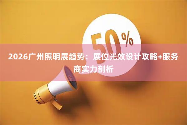 2026广州照明展趋势：展位光效设计攻略+服务商实力剖析