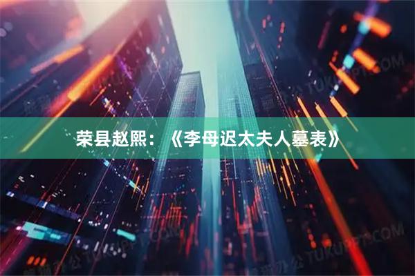 荣县赵熙：《李母迟太夫人墓表》