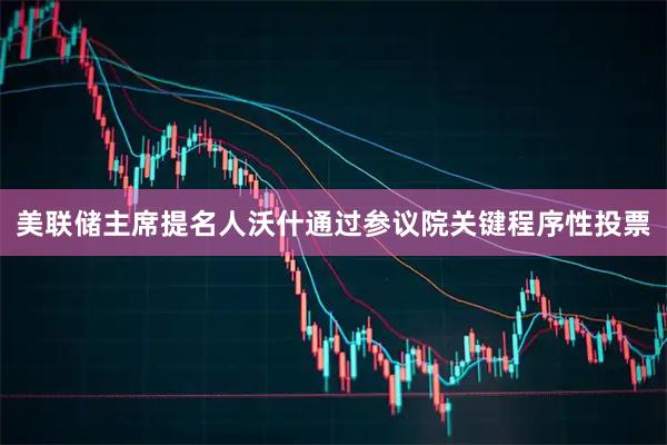 美联储主席提名人沃什通过参议院关键程序性投票