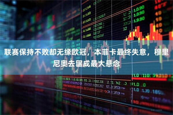 联赛保持不败却无缘欧冠，本菲卡最终失意，穆里尼奥去留成最大悬念