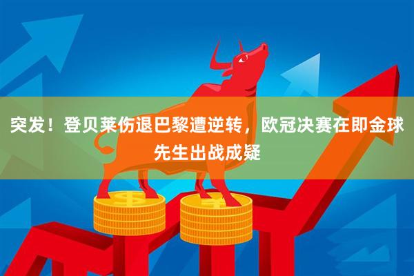 突发！登贝莱伤退巴黎遭逆转，欧冠决赛在即金球先生出战成疑