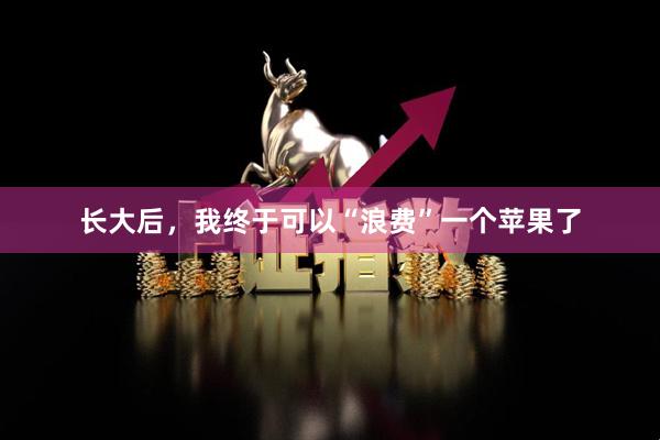 长大后，我终于可以“浪费”一个苹果了