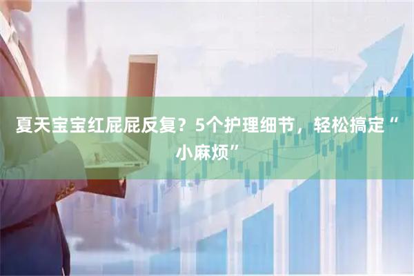 夏天宝宝红屁屁反复？5个护理细节，轻松搞定“小麻烦”