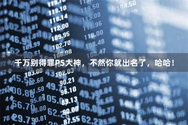 千万别得罪PS大神，不然你就出名了，哈哈！
