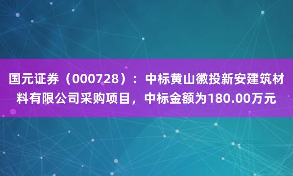国元证券（000728）：中标黄山徽投新安建筑材料有限公司采购项目，中标金额为180.00万元