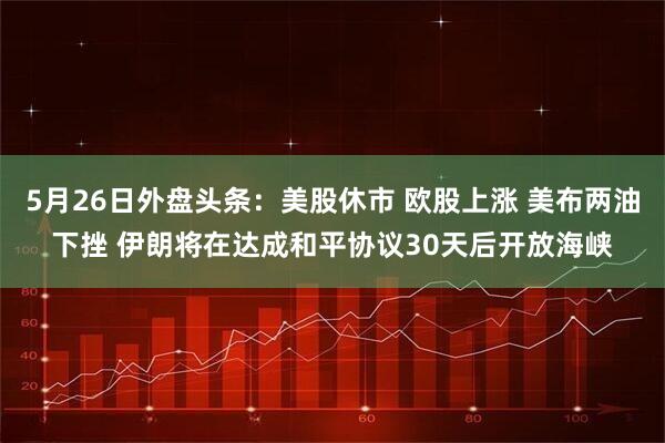 5月26日外盘头条：美股休市 欧股上涨 美布两油下挫 伊朗将在达成和平协议30天后开放海峡