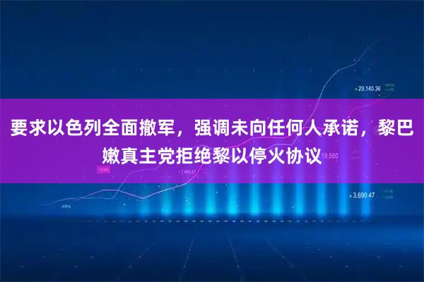 要求以色列全面撤军，强调未向任何人承诺，黎巴嫩真主党拒绝黎以停火协议