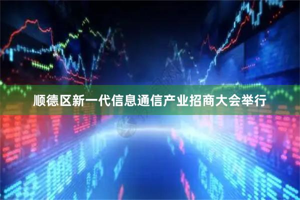 顺德区新一代信息通信产业招商大会举行