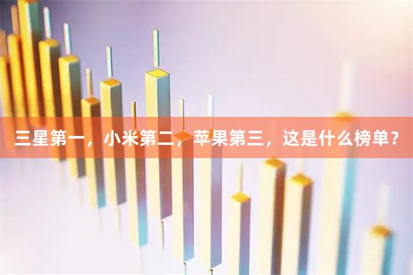三星第一，小米第二，苹果第三，这是什么榜单？