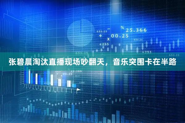 张碧晨淘汰直播现场吵翻天,音乐突围卡在半路