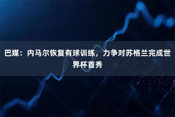 巴媒：内马尔恢复有球训练，力争对苏格兰完成世界杯首秀