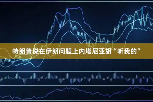 特朗普说在伊朗问题上内塔尼亚胡“听我的”