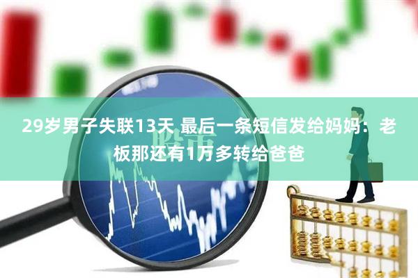 29岁男子失联13天 最后一条短信发给妈妈:老板那还有1万多转给爸爸
