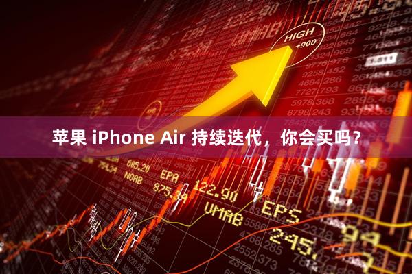 苹果 iPhone Air 持续迭代，你会买吗？