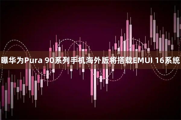 曝华为Pura 90系列手机海外版将搭载EMUI 16系统