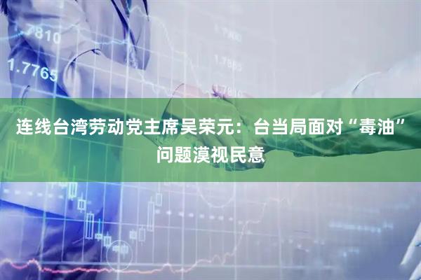 连线台湾劳动党主席吴荣元：台当局面对“毒油”问题漠视民意