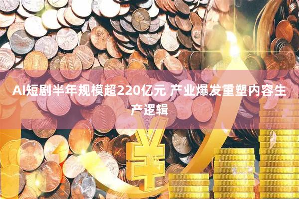 AI短剧半年规模超220亿元 产业爆发重塑内容生产逻辑